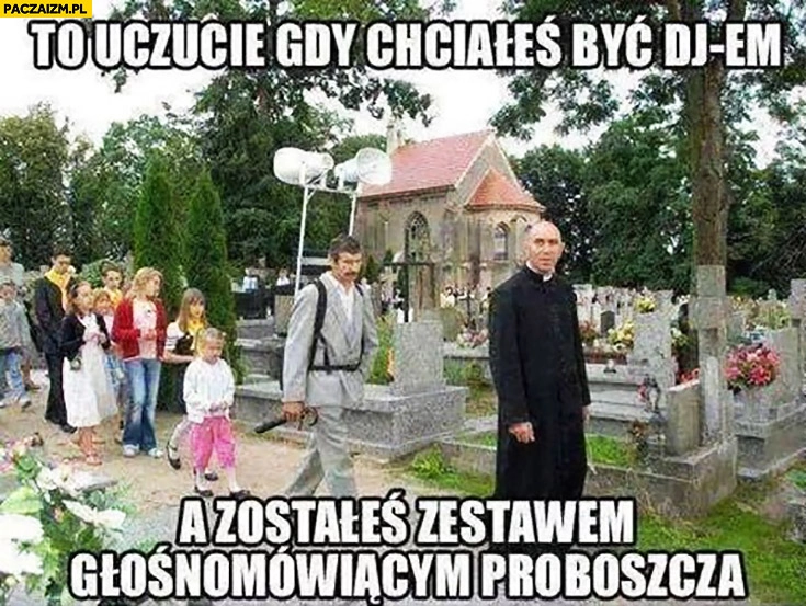
    To uczucie gdy chciałeś być DJem a zostałeś zestawem głośnomówiącym proboszcza