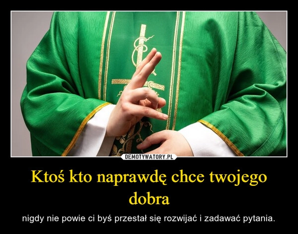 
    Ktoś kto naprawdę chce twojego dobra