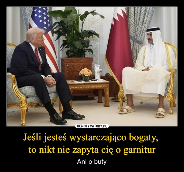 
    Jeśli jesteś wystarczająco bogaty, 
to nikt nie zapyta cię o garnitur