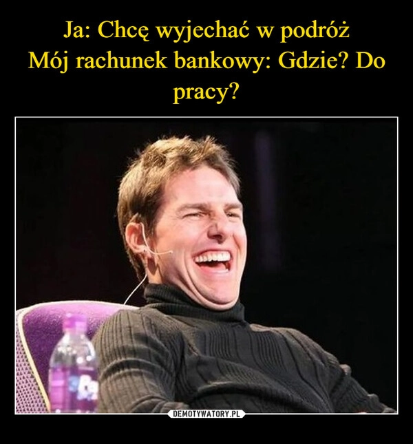 
    Ja: Chcę wyjechać w podróż
Mój rachunek bankowy: Gdzie? Do pracy?