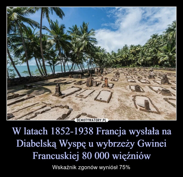 
    W latach 1852-1938 Francja wysłała na Diabelską Wyspę u wybrzeży Gwinei Francuskiej 80 000 więźniów