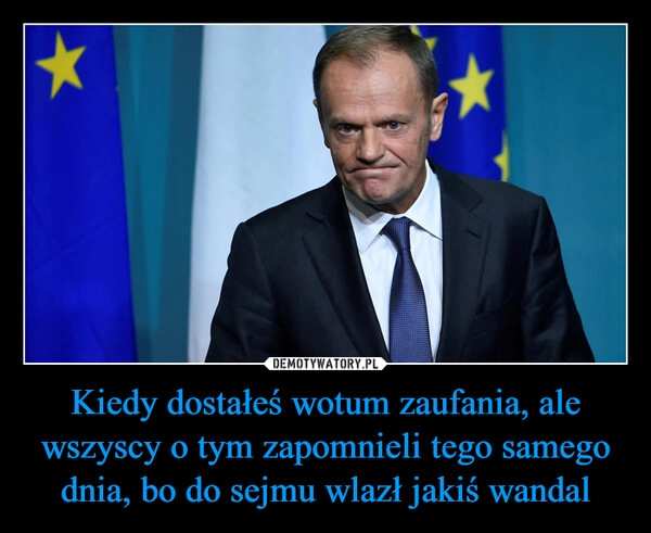 
    Kiedy dostałeś wotum zaufania, ale wszyscy o tym zapomnieli tego samego dnia, bo do sejmu wlazł jakiś wandal