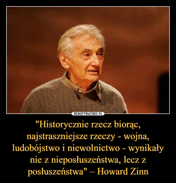 
    "Historycznie rzecz biorąc, najstraszniejsze rzeczy - wojna, ludobójstwo i niewolnictwo - wynikały nie z nieposłuszeństwa, lecz z posłuszeństwa" – Howard Zinn