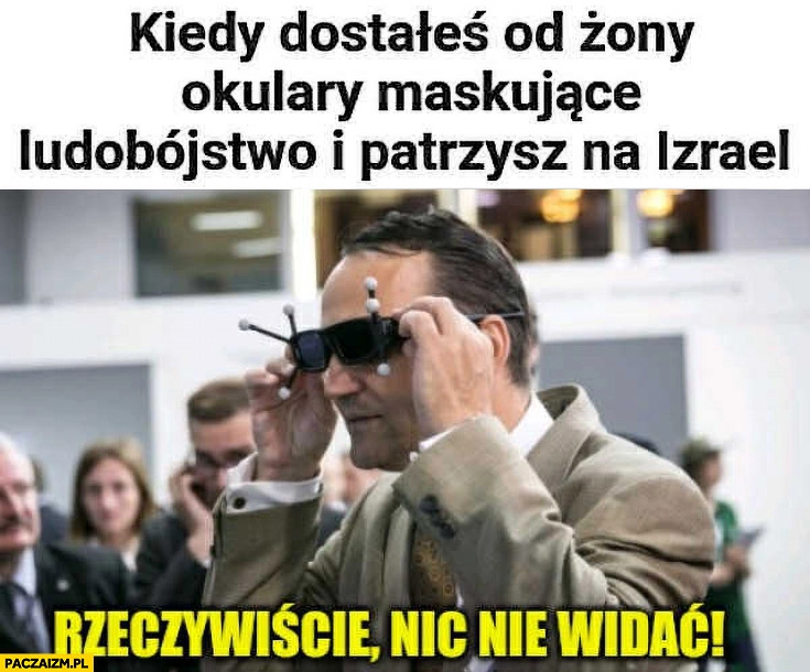 
    Sikorski kiedy dostałeś od żony okulary maskujące ludobójstwo i patrzysz na Izrael: rzeczywiście nic nie widać