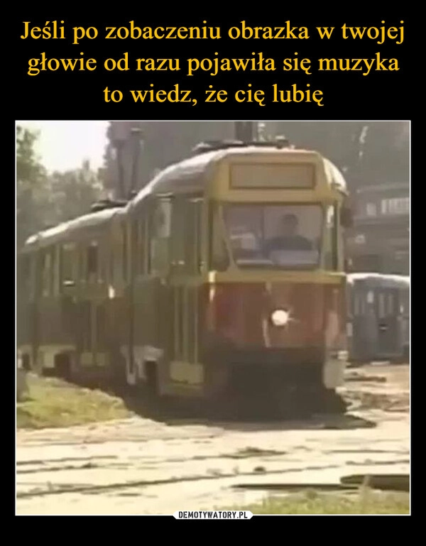 
    Jeśli po zobaczeniu obrazka w twojej głowie od razu pojawiła się muzyka to wiedz, że cię lubię