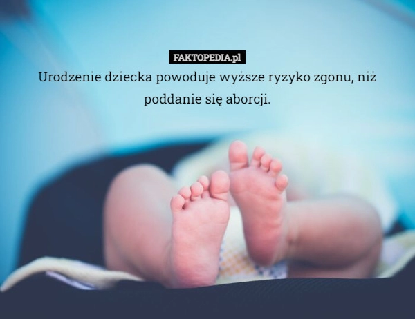 
    
			Urodzenie dziecka powoduje wyższe ryzyko zgonu, niż poddanie się aborcji.					