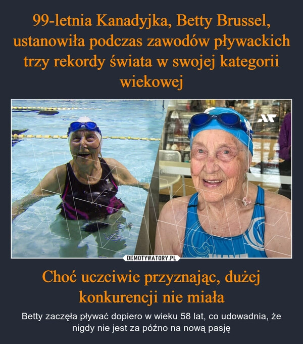 
    99-letnia Kanadyjka, Betty Brussel, ustanowiła podczas zawodów pływackich trzy rekordy świata w swojej kategorii wiekowej Choć uczciwie przyznając, dużej konkurencji nie miała