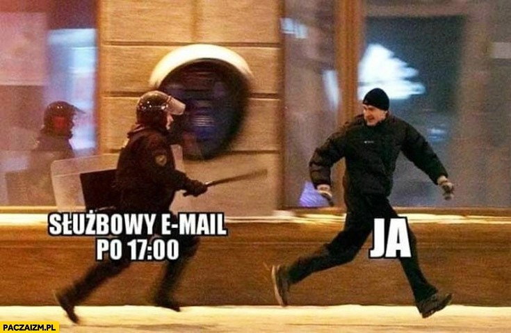 
    Służbowy email po 17:00, ja uciekam przed gliniarzem z pałą