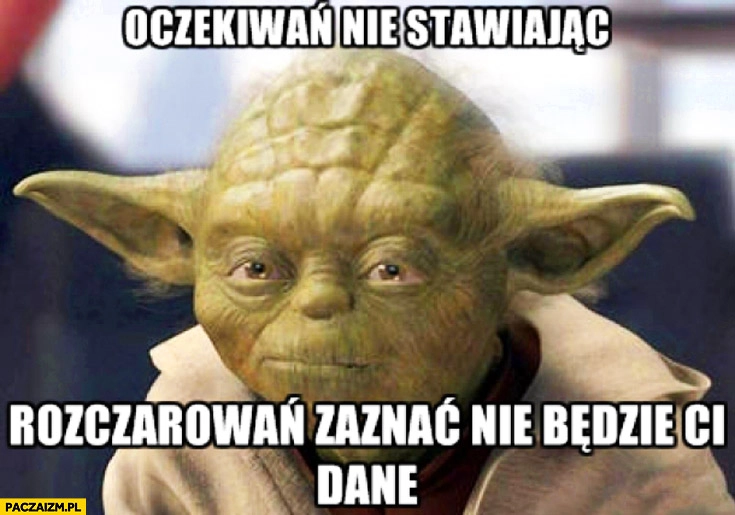 
    Oczekiwań nie stawiając rozczarowań zaznać nie będzie Ci dane Yoda