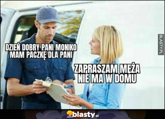 
    Kurier: dzień dobry Pani Moniko, mam paczkę dla pani, zapraszam męża nie ma w domu