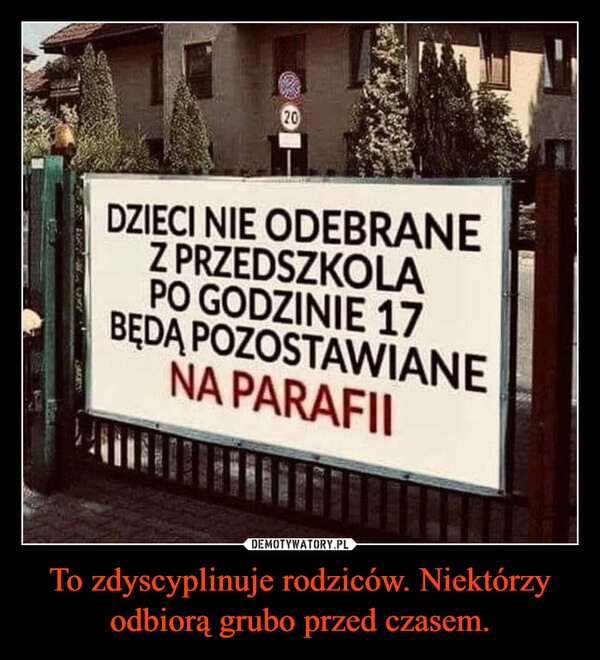 
    To zdyscyplinuje rodziców. Niektórzy odbiorą grubo przed czasem.