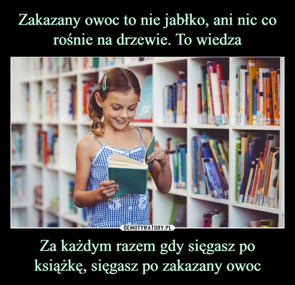 
    Zakazany owoc to nie jabłko, ani nic co rośnie na drzewie. To wiedza Za każdym razem gdy sięgasz po książkę, sięgasz po zakazany owoc