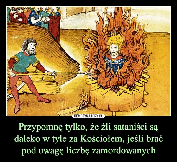 
    Przypomnę tylko, że źli sataniści są daleko w tyle za Kościołem, jeśli brać pod uwagę liczbę zamordowanych