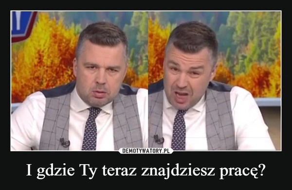 
    I gdzie Ty teraz znajdziesz pracę?