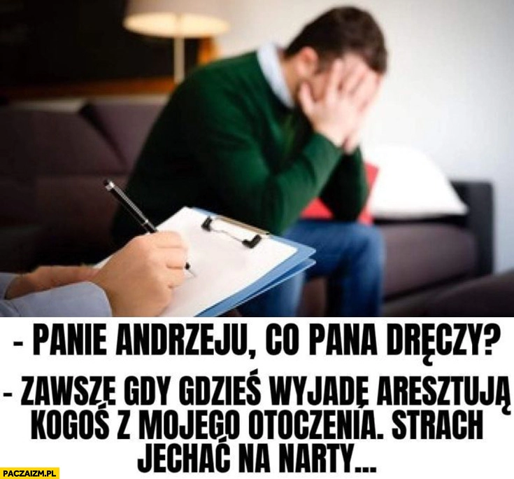 
    Duda panie Andrzeju co pana dręczy zawsze jak gdzieś wyjadę aresztują kogoś z mojego otoczenia strach jechać na narty