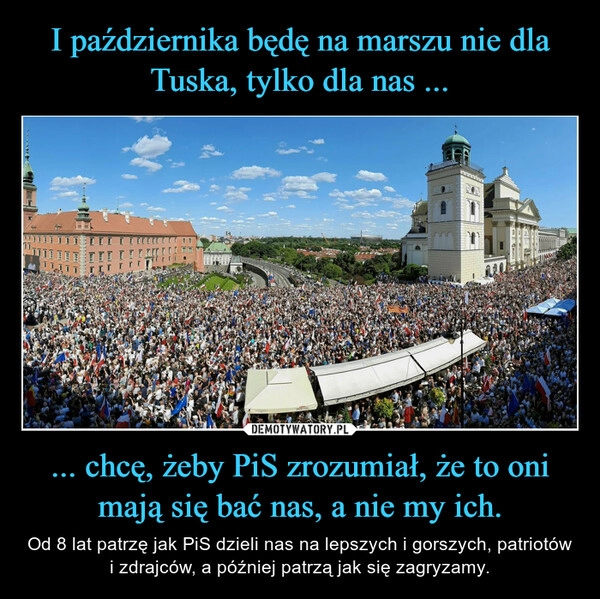 
    I października będę na marszu nie dla Tuska, tylko dla nas ... ... chcę, żeby PiS zrozumiał, że to oni mają się bać nas, a nie my ich.