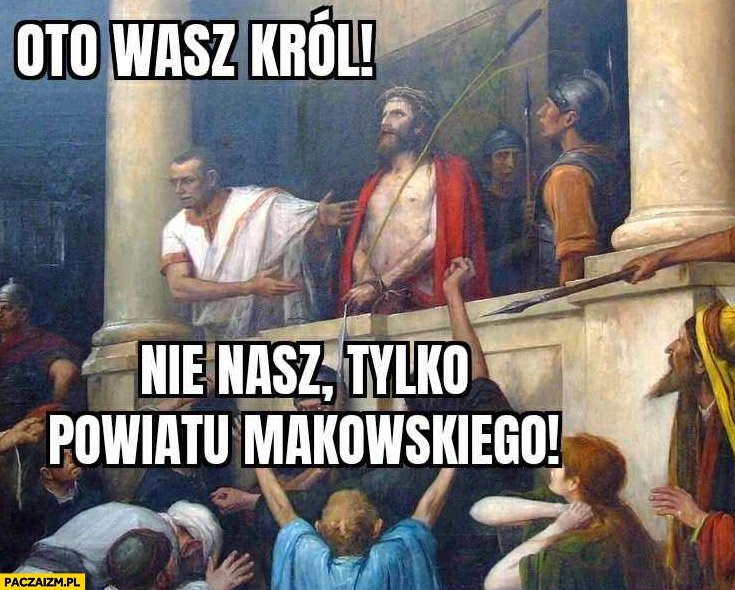 
    Poncjusz Piłat oto wasz król Jezus Chrystus, nie nasz tylko powiatu makowskiego