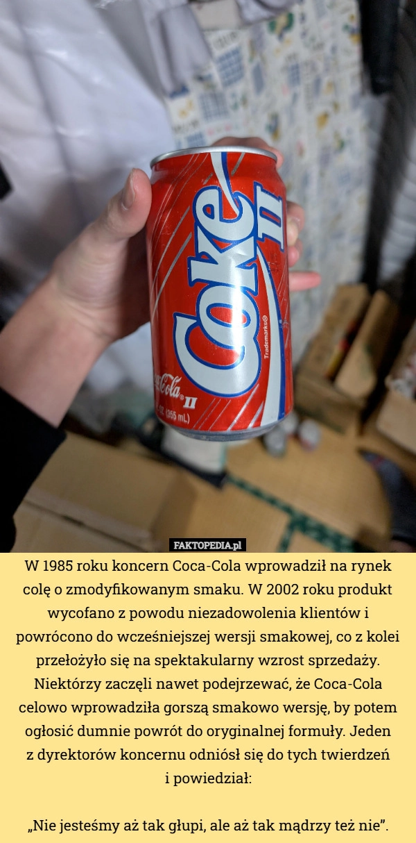 
    W 1985 roku koncern Coca-Cola wprowadził na rynek colę o zmodyfikowanym