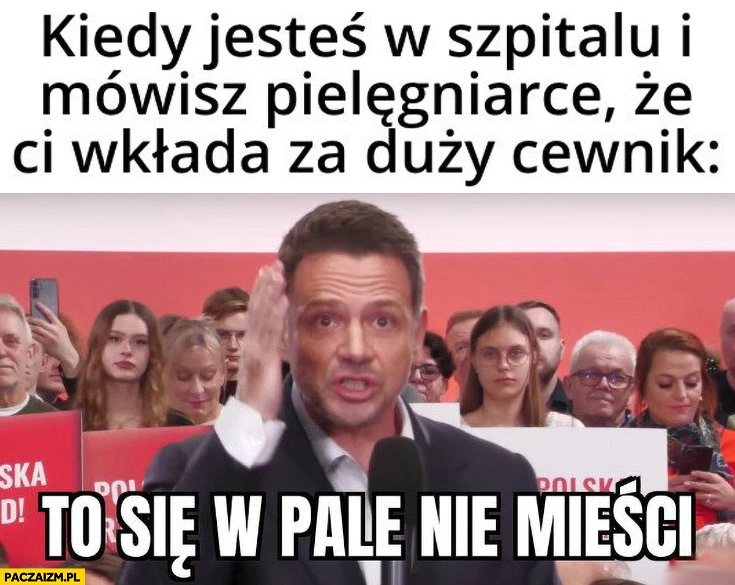 
    Trzaskowski kiedy jesteś w szpitalu i mówisz pielęgniarce, że wkłada ci za duży cewnik: to się w pale nie mieści