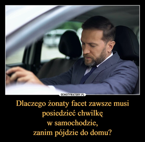 
    Dlaczego żonaty facet zawsze musi posiedzieć chwilkę
w samochodzie,
zanim pójdzie do domu? 