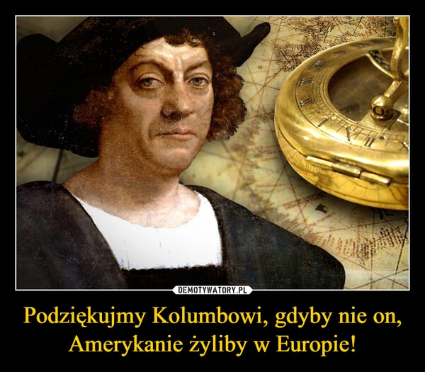 
    Podziękujmy Kolumbowi, gdyby nie on, Amerykanie żyliby w Europie!