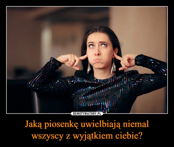 
    Jaką piosenkę uwielbiają niemal
wszyscy z wyjątkiem ciebie?