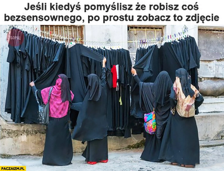 
    Jeśli kiedyś pomyślisz, ze robisz coś bezsensownego po prostu zobacz to zdjęcie muzułmanki wybierają strój hidżab burka wszystkie takie same