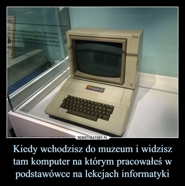 
    Kiedy wchodzisz do muzeum i widzisz tam komputer na którym pracowałeś w podstawówce na lekcjach informatyki