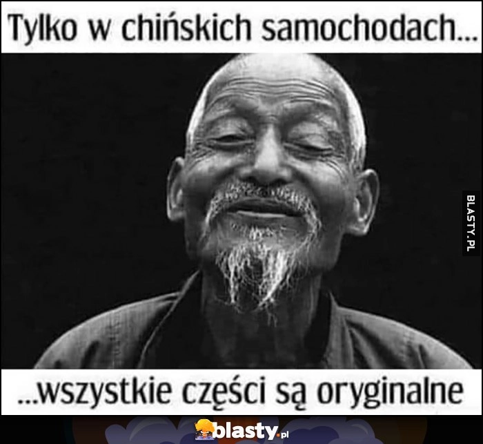 
    Tylko w chińskich samochodach wszystkie części są oryginalne