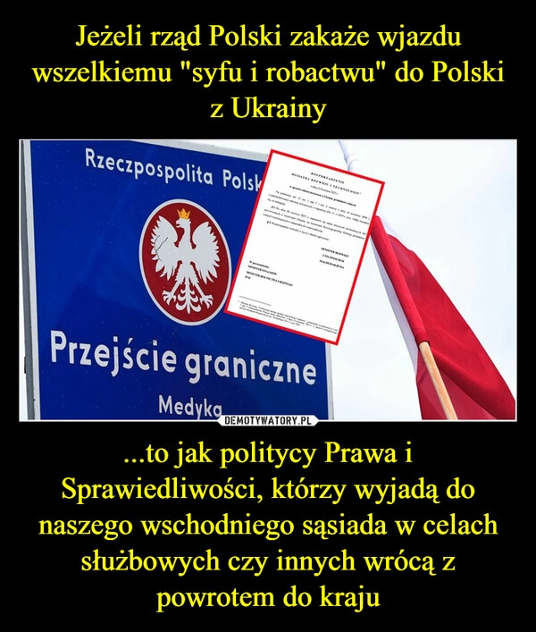 
    Jeżeli rząd Polski zakaże wjazdu wszelkiemu "syfu i robactwu" do Polski z Ukrainy ...to jak politycy Prawa i Sprawiedliwości, którzy wyjadą do naszego wschodniego sąsiada w celach służbowych czy innych wrócą z powrotem do kraju