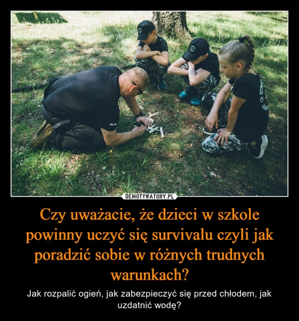 
    Czy uważacie, że dzieci w szkole powinny uczyć się survivalu czyli jak poradzić sobie w różnych trudnych warunkach?