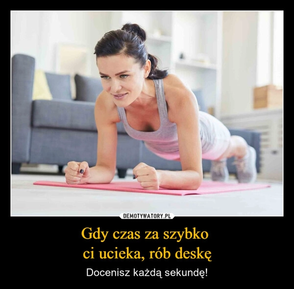 
    Gdy czas za szybko 
ci ucieka, rób deskę