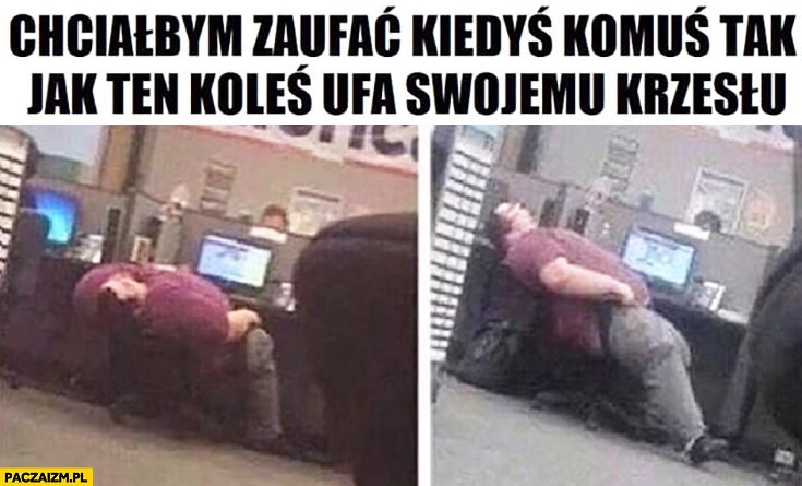 
    Chciałbym zaufać kiedyś komuś tak jak ten koleś ufa swojemu krzesłu śpi na krześle