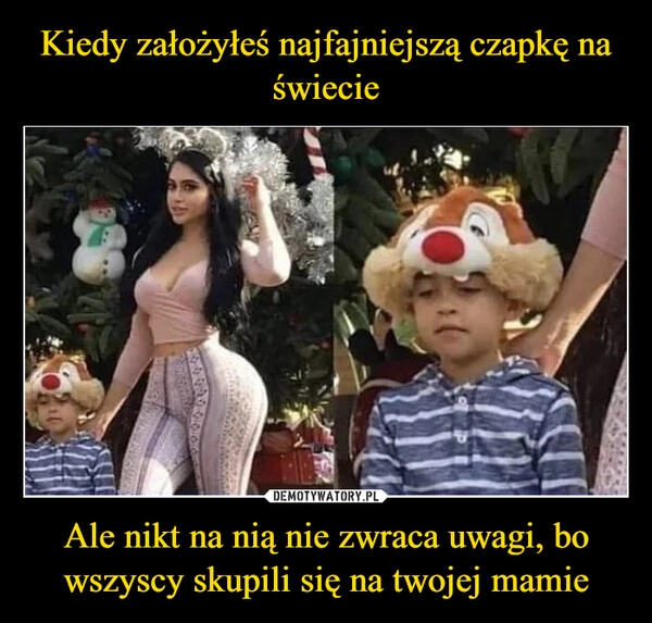 
    Kiedy założyłeś najfajniejszą czapkę na świecie Ale nikt na nią nie zwraca uwagi, bo wszyscy skupili się na twojej mamie