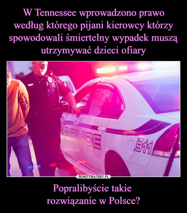 
    W Tennessee wprowadzono prawo według którego pijani kierowcy którzy spowodowali śmiertelny wypadek muszą utrzymywać dzieci ofiary Popralibyście takie 
rozwiązanie w Polsce?