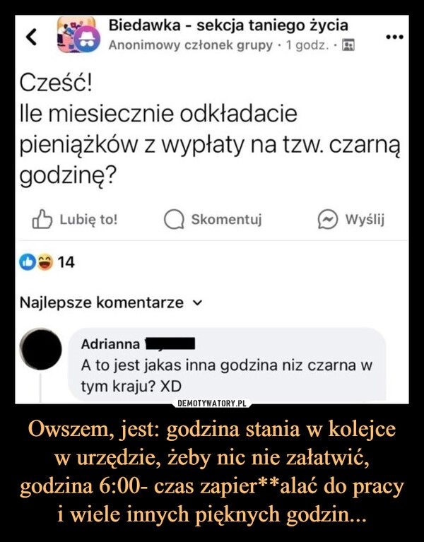 
    Owszem, jest: godzina stania w kolejce w urzędzie, żeby nic nie załatwić, godzina 6:00- czas zapier**alać do pracy i wiele innych pięknych godzin...