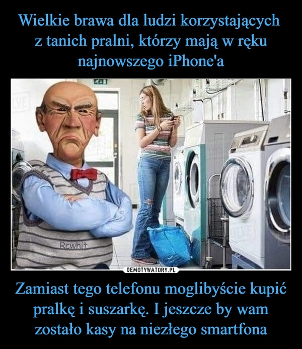 
    Wielkie brawa dla ludzi korzystających 
z tanich pralni, którzy mają w ręku najnowszego iPhone'a Zamiast tego telefonu moglibyście kupić pralkę i suszarkę. I jeszcze by wam zostało kasy na niezłego smartfona