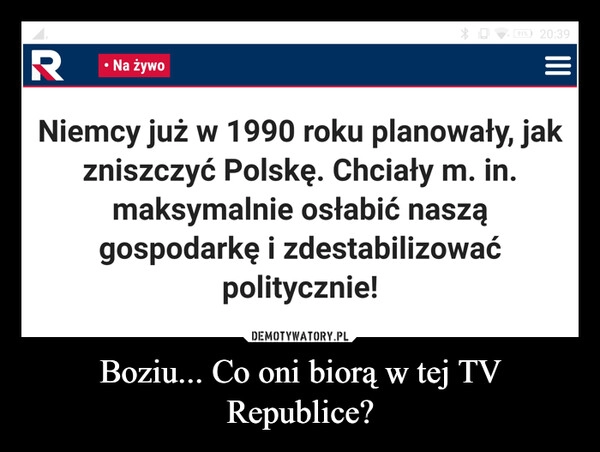 
    Boziu... Co oni biorą w tej TV Republice?