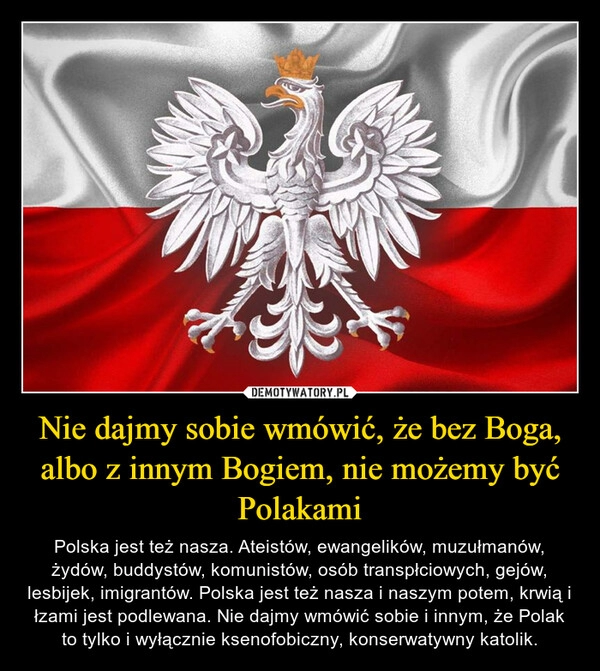 
    Nie dajmy sobie wmówić, że bez Boga, albo z innym Bogiem, nie możemy być Polakami