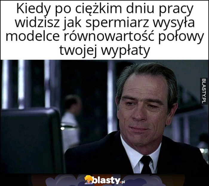 
    Kiedy po ciężkim dniu pracy widzisz jak spermiarz wysyła modelce równowartość połowy Twojej wypłaty