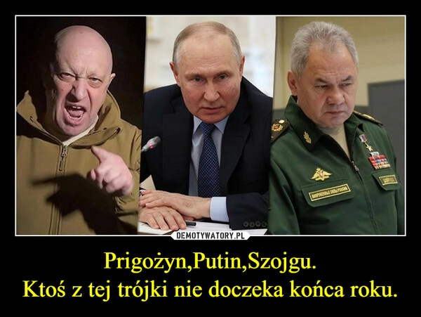 
    Prigożyn,Putin,Szojgu.
Ktoś z tej trójki nie doczeka końca roku.