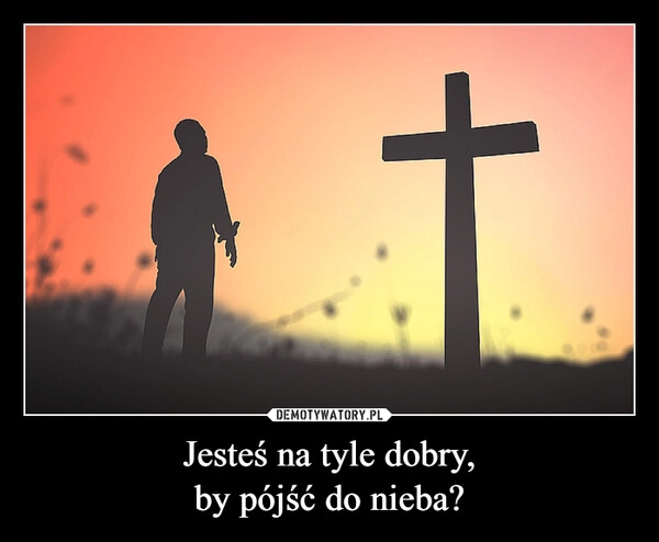 
    Jesteś na tyle dobry,
by pójść do nieba?