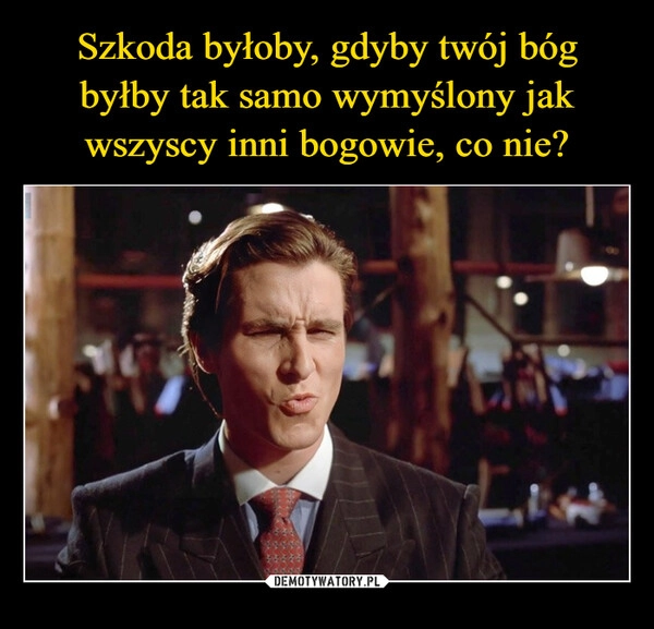 
    Szkoda byłoby, gdyby twój bóg byłby tak samo wymyślony jak wszyscy inni bogowie, co nie?