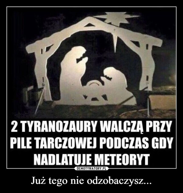 
    Już tego nie odzobaczysz...