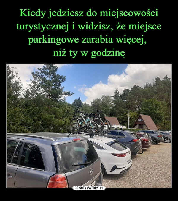 
    Kiedy jedziesz do miejscowości turystycznej i widzisz, że miejsce parkingowe zarabia więcej, 
niż ty w godzinę