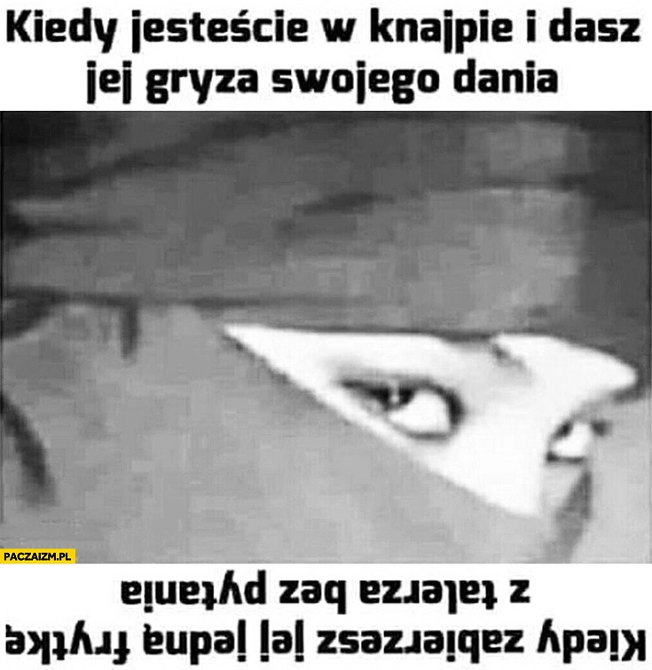 
    Kiedy jesteście w knajpie i dasz jej gryza swojego dania vs kiedy zabierzesz jej jedną frytkę z talerza bez pytania
