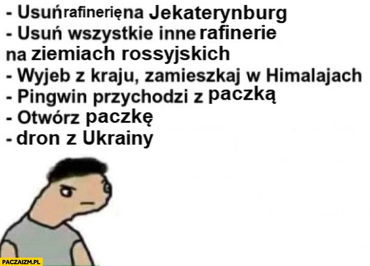 
    Usuń wszystkie rafinerie rosyjskie, zamieszkaj w himalajach, pingwin przychodzi z paczką, otwórz paczkę, dron z Ukrainy