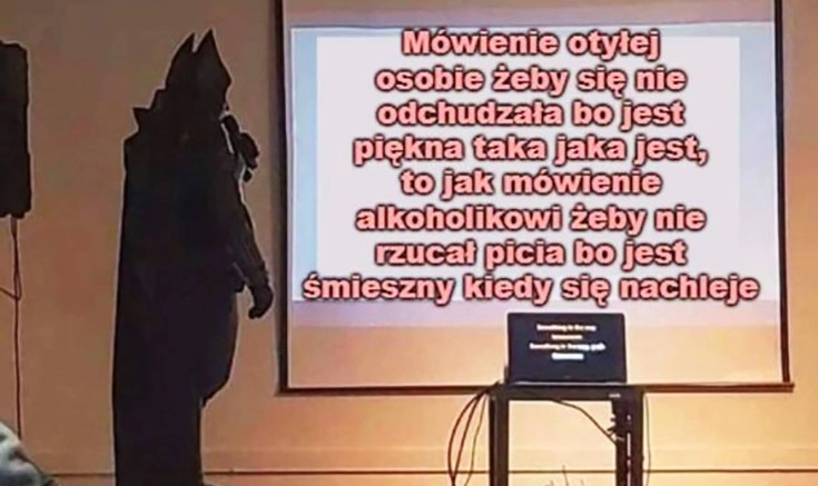 
    Mówienie osobie otyłej żeby się nie odchudzała bo jest piękna to jak mówienie alkoholikowi żeby nie rzucał picia bo jest śmieszny kiedy się nachleje