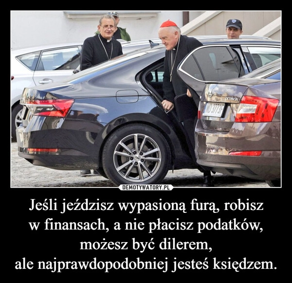 
    Jeśli jeździsz wypasioną furą, robisz w finansach, a nie płacisz podatków, możesz być dilerem, ale najprawdopodobniej jesteś księdzem.