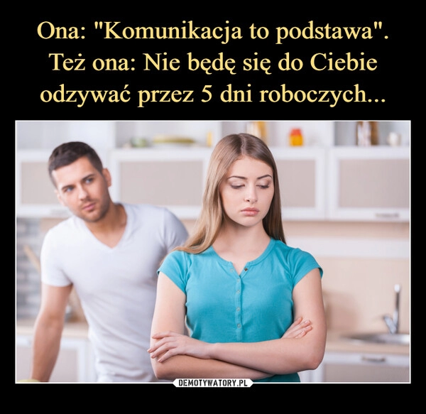 
    Ona: "Komunikacja to podstawa".
Też ona: Nie będę się do Ciebie odzywać przez 5 dni roboczych...